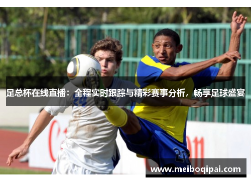 足总杯在线直播：全程实时跟踪与精彩赛事分析，畅享足球盛宴